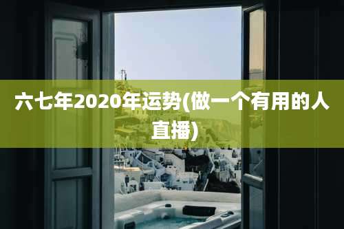 六七年2020年运势(做一个有用的人 直播)