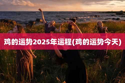 鸡的运势2025年运程(鸡的运势今天)