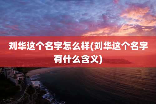 刘华这个名字怎么样(刘华这个名字有什么含义)