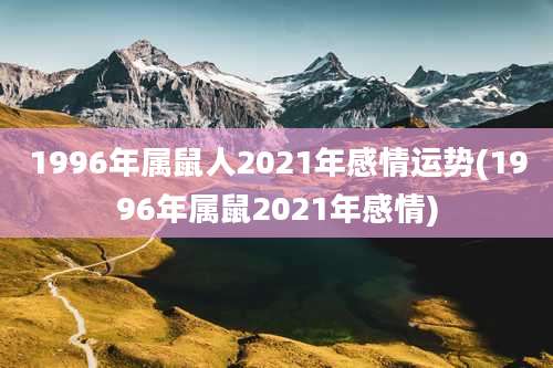 1996年属鼠人2021年感情运势(1996年属鼠2021年感情)