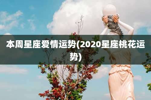 本周星座爱情运势(2020星座桃花运势)