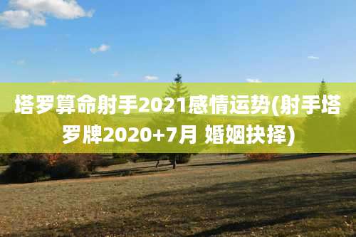塔罗算命射手2021感情运势(射手塔罗牌2020+7月 婚姻抉择)