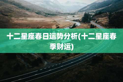 十二星座春日运势分析(十二星座春季财运)