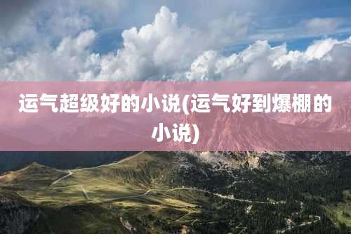 运气超级好的小说(运气好到爆棚的小说)