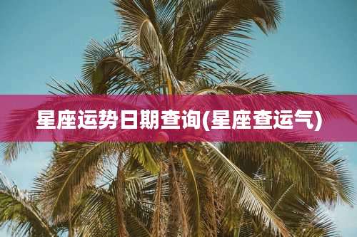星座运势日期查询(星座查运气)