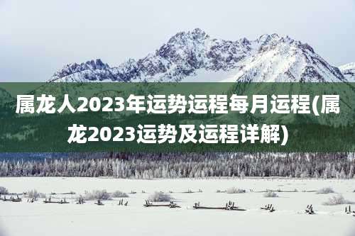 属龙人2023年运势运程每月运程(属龙2023运势及运程详解)