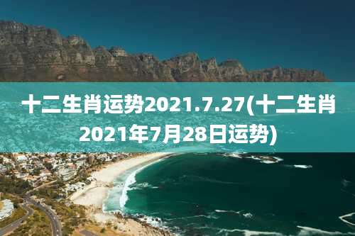十二生肖运势2021.7.27(十二生肖2021年7月28日运势)