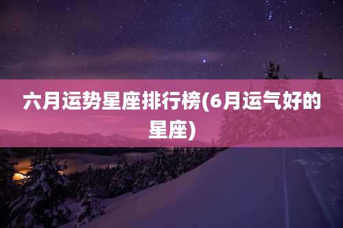 六月运势星座排行榜(6月运气好的星座)