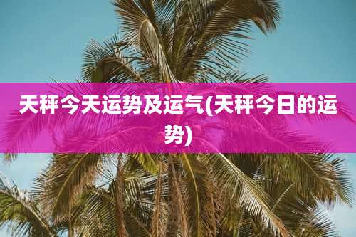 天秤今天运势及运气(天秤今日的运势)