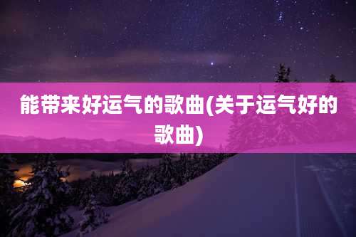 能带来好运气的歌曲(关于运气好的歌曲)