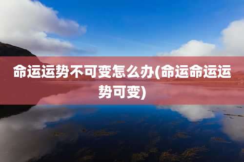 命运运势不可变怎么办(命运命运运势可变)