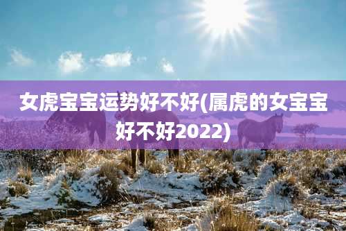 女虎宝宝运势好不好(属虎的女宝宝好不好2022)