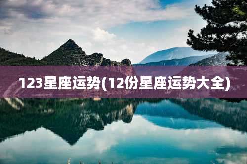 123星座运势(12份星座运势大全)