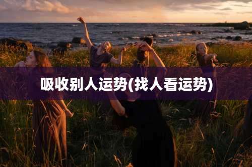 吸收别人运势(找人看运势)