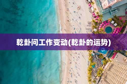 乾卦问工作变动(乾卦的运势)