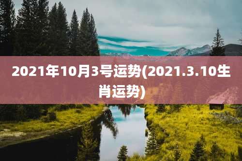 2021年10月3号运势(2021.3.10生肖运势)