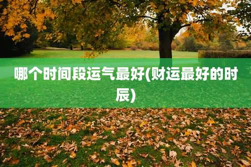 哪个时间段运气最好(财运最好的时辰)