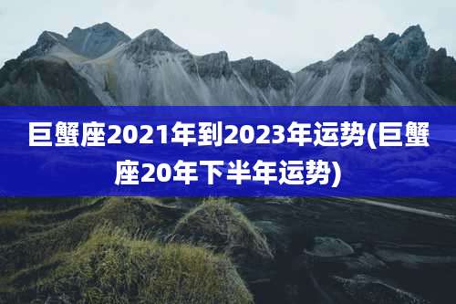巨蟹座2021年到2023年运势(巨蟹座20年下半年运势)