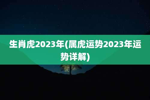 生肖虎2023年(属虎运势2023年运势详解)