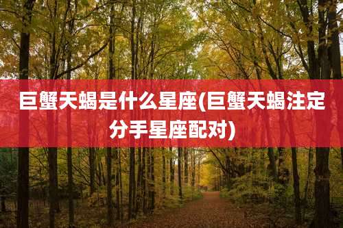 巨蟹天蝎是什么星座(巨蟹天蝎注定分手星座配对)