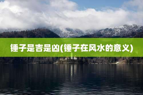 锤子是吉是凶(锤子在风水的意义)