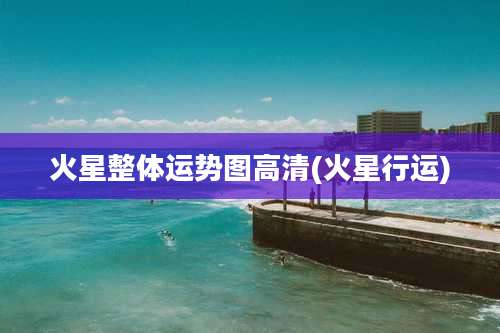 火星整体运势图高清(火星行运)