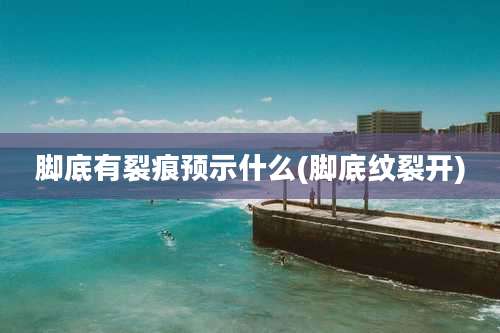 脚底有裂痕预示什么(脚底纹裂开)