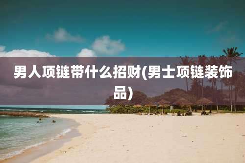 男人项链带什么招财(男士项链装饰品)