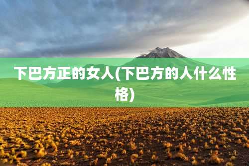 下巴方正的女人(下巴方的人什么性格)