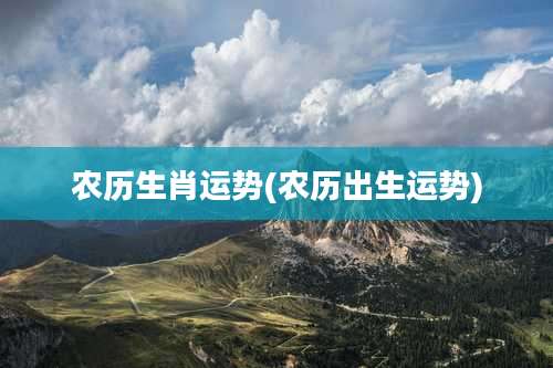 农历生肖运势(农历出生运势)