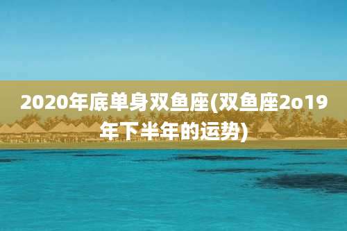 2020年底单身双鱼座(双鱼座2o19年下半年的运势)