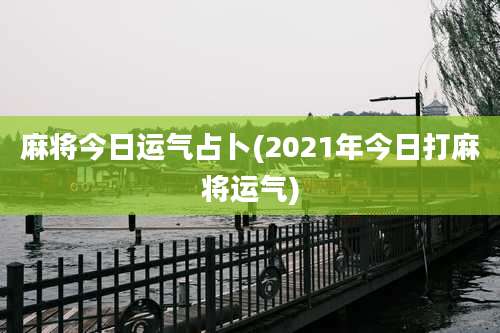 麻将今日运气占卜(2021年今日打麻将运气)