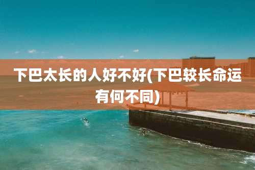 下巴太长的人好不好(下巴较长命运有何不同)