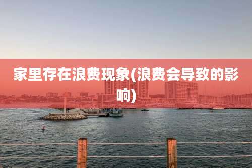 家里存在浪费现象(浪费会导致的影响)