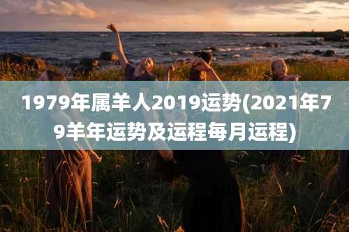 1979年属羊人2019运势(2021年79羊年运势及运程每月运程)