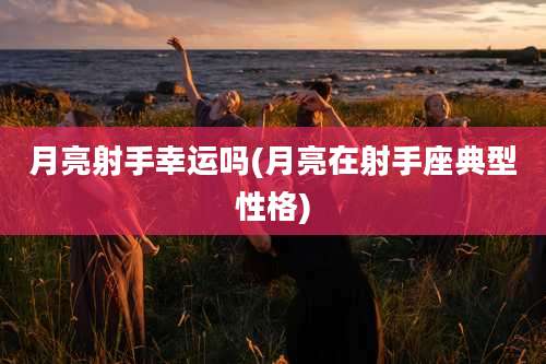 月亮射手幸运吗(月亮在射手座典型性格)