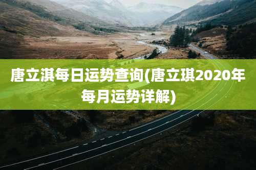 唐立淇每日运势查询(唐立琪2020年每月运势详解)