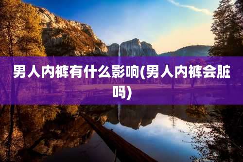 男人内裤有什么影响(男人内裤会脏吗)