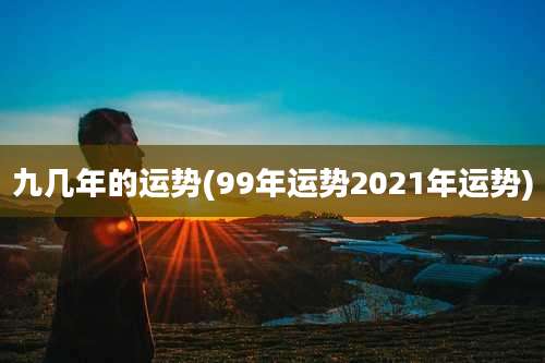 九几年的运势(99年运势2021年运势)