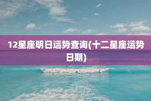 12星座明日运势查询(十二星座运势日期)