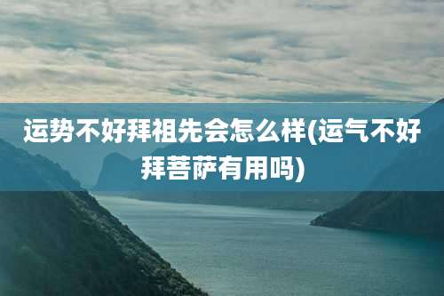 运势不好拜祖先会怎么样(运气不好拜菩萨有用吗)
