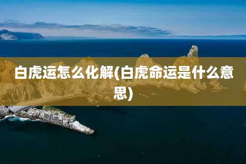 白虎运怎么化解(白虎命运是什么意思)