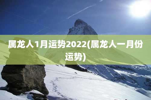 属龙人1月运势2022(属龙人一月份运势)
