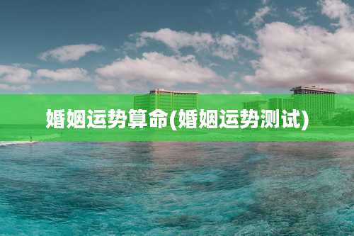 婚姻运势算命(婚姻运势测试)