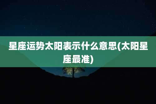 星座运势太阳表示什么意思(太阳星座最准)