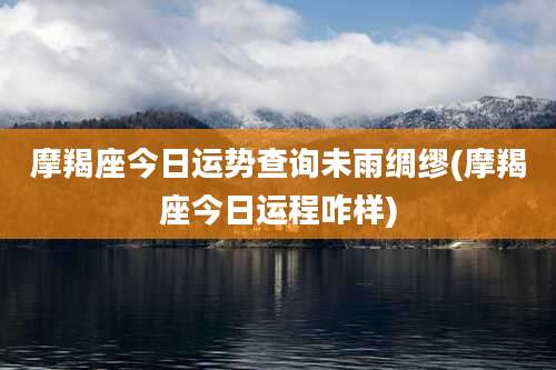 摩羯座今日运势查询未雨绸缪(摩羯座今日运程咋样)