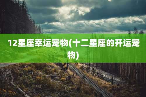 12星座幸运宠物(十二星座的开运宠物)