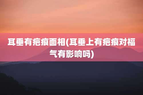 耳垂有疤痕面相(耳垂上有疤痕对福气有影响吗)
