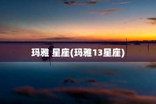 玛雅 星座(玛雅13星座)