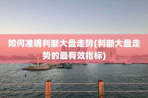 如何准确判断大盘走势(判断大盘走势的最有效指标)